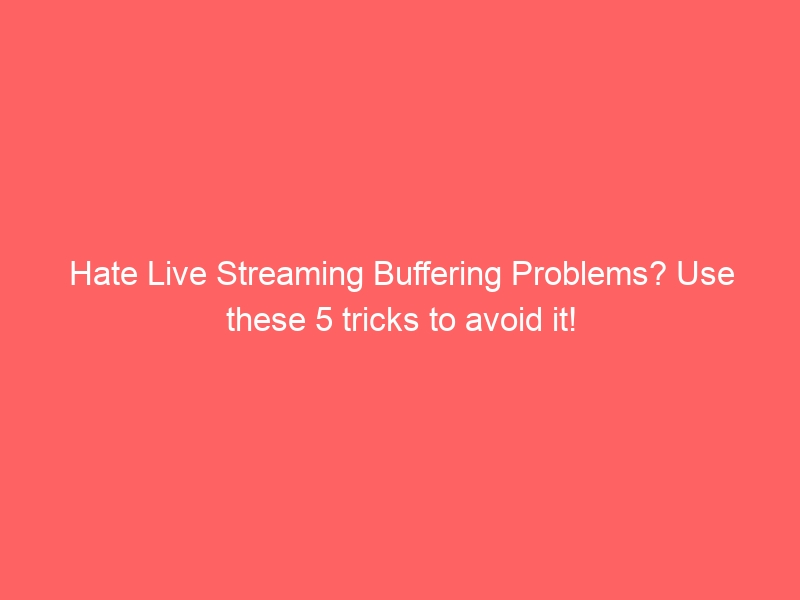 Hate Live Streaming Buffering Problems? Use these 5 tricks to avoid it